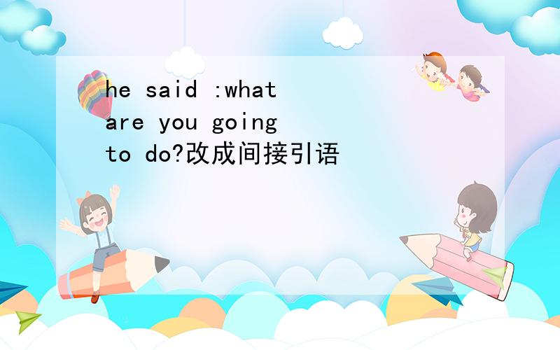 he said :what are you going to do?改成间接引语