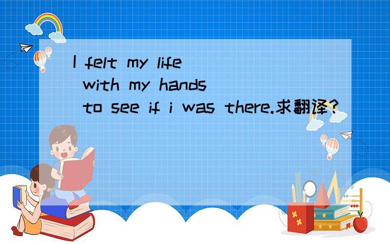 I felt my life with my hands to see if i was there.求翻译?