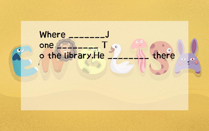 Where _______Jone ________ To the library.He ________ there