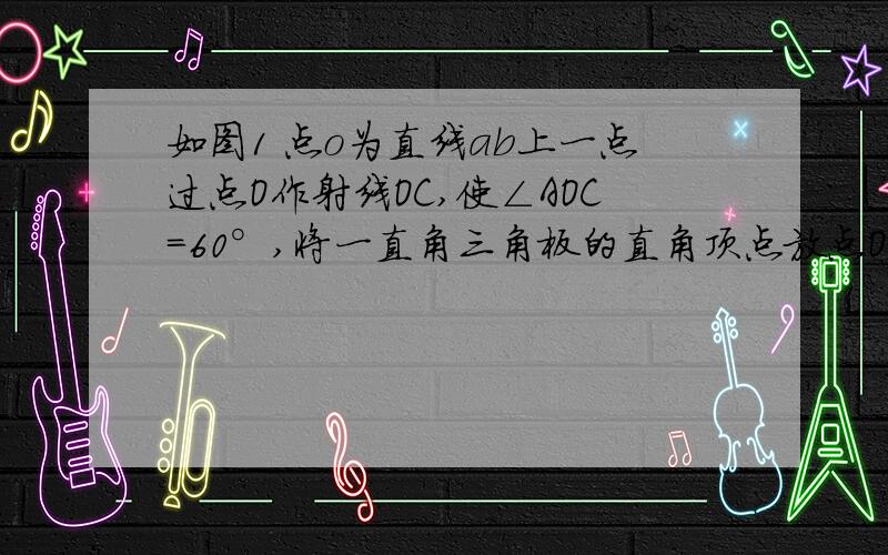 如图1 点o为直线ab上一点过点O作射线OC,使∠AOC=60°,将一直角三角板的直角顶点放点O处,