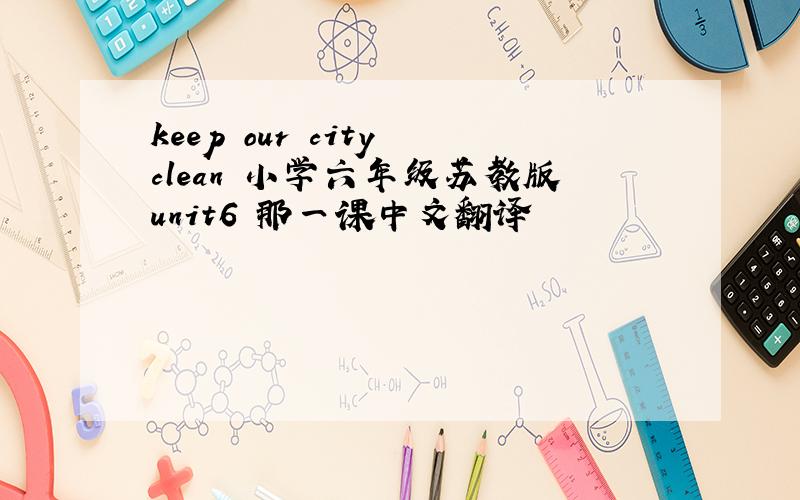 keep our city clean 小学六年级苏教版unit6 那一课中文翻译