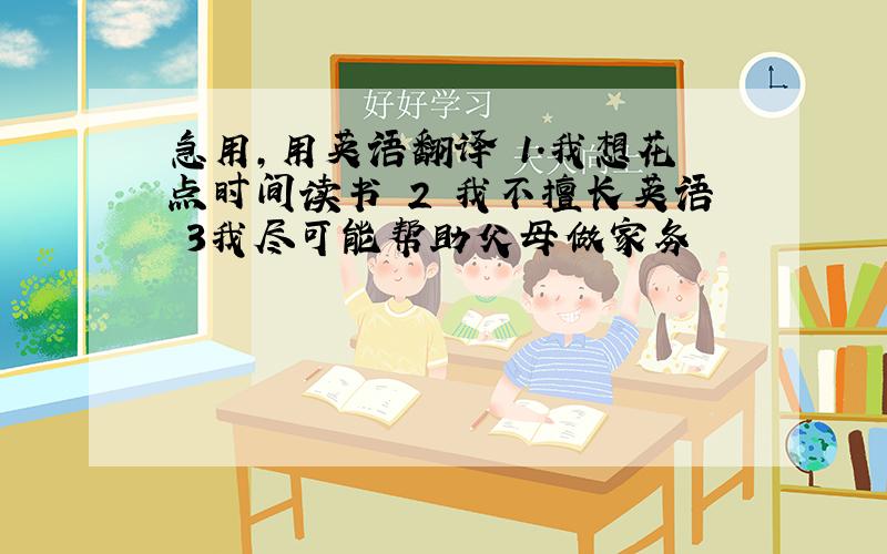 急用,用英语翻译 1.我想花点时间读书 2 我不擅长英语 3我尽可能帮助父母做家务