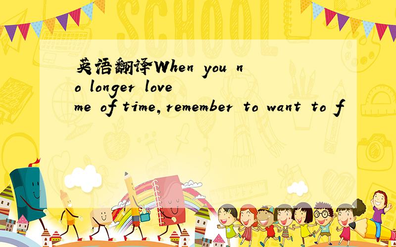 英语翻译When you no longer love me of time,remember to want to f