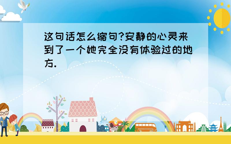 这句话怎么缩句?安静的心灵来到了一个她完全没有体验过的地方.