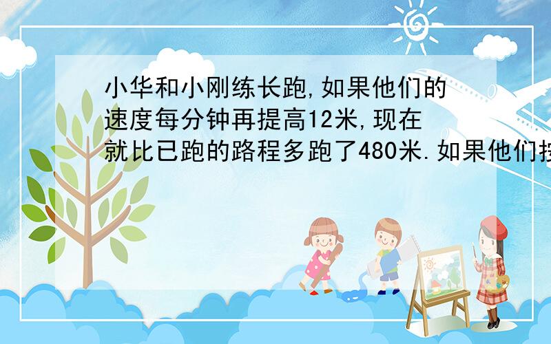 小华和小刚练长跑,如果他们的速度每分钟再提高12米,现在就比已跑的路程多跑了480米.如果他们按照原来的