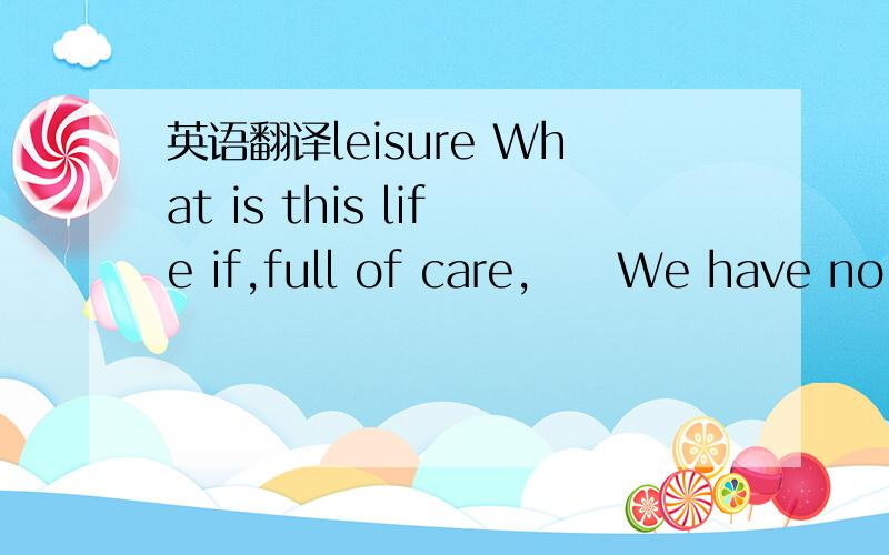 英语翻译leisure What is this life if,full of care,　　We have no t