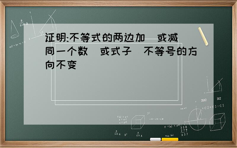 证明:不等式的两边加(或减)同一个数(或式子)不等号的方向不变