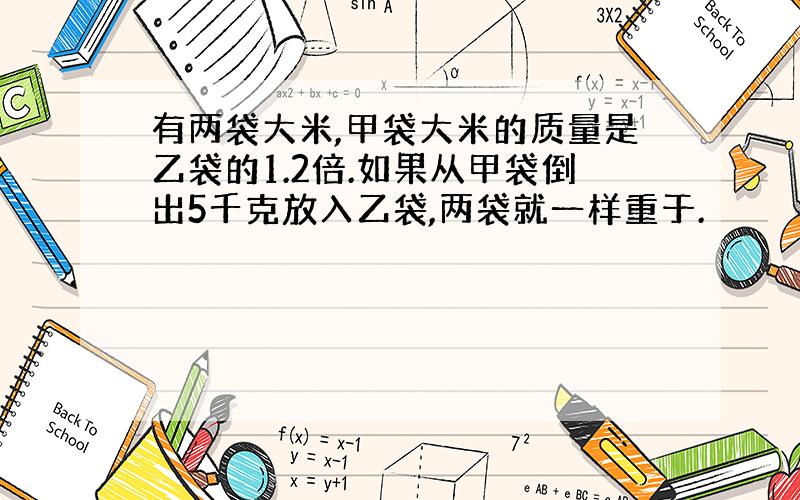 有两袋大米,甲袋大米的质量是乙袋的1.2倍.如果从甲袋倒出5千克放入乙袋,两袋就一样重于.