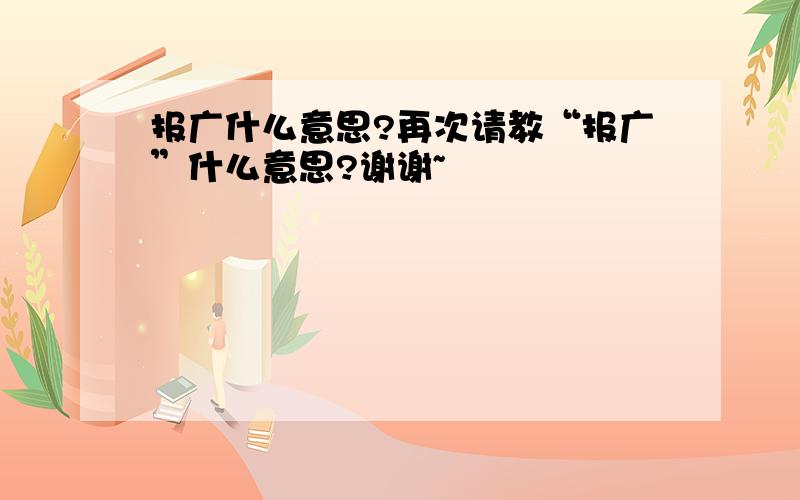 报广什么意思?再次请教“报广”什么意思?谢谢~