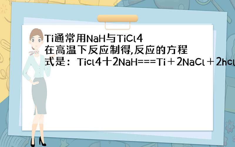 Ti通常用NaH与TiCl4在高温下反应制得,反应的方程式是：Ticl4十2NaH===Ti＋2NaCl＋2hcl 那么