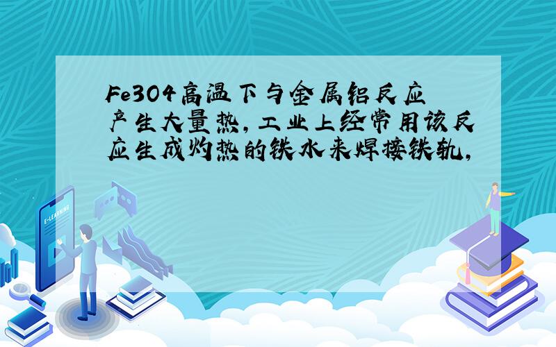 Fe3O4高温下与金属铝反应产生大量热,工业上经常用该反应生成灼热的铁水来焊接铁轨,