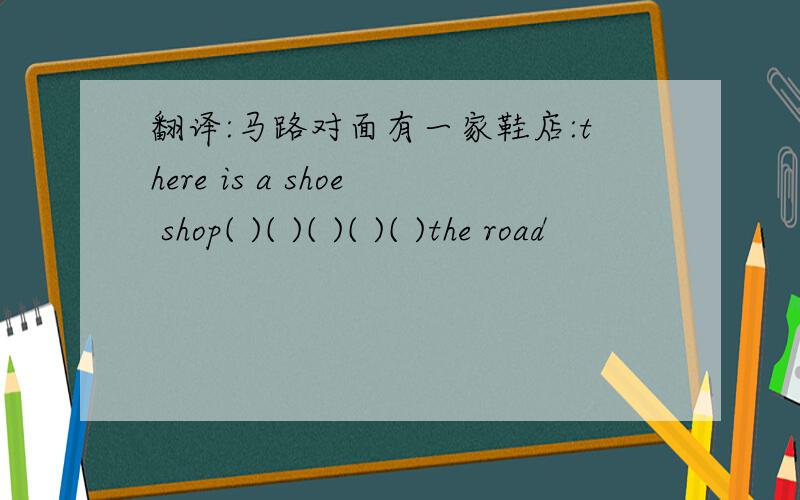 翻译:马路对面有一家鞋店:there is a shoe shop( )( )( )( )( )the road