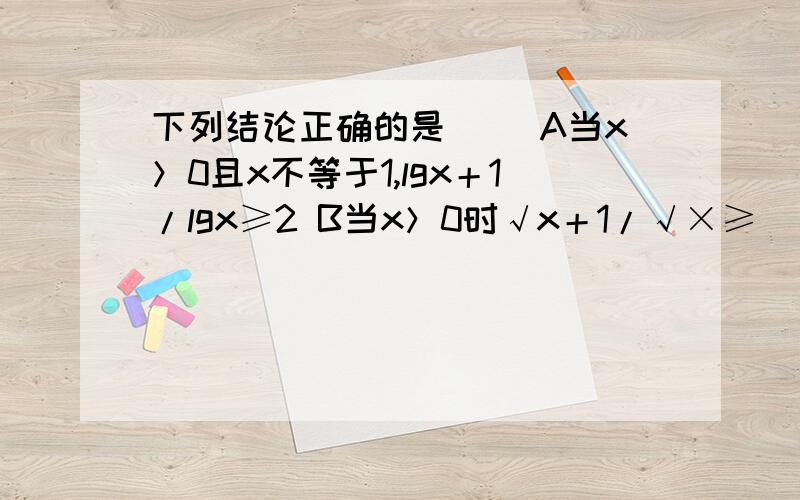 下列结论正确的是（） A当x＞0且x不等于1,lgx＋1/lgx≥2 B当x＞0时√x＋1/√×≥