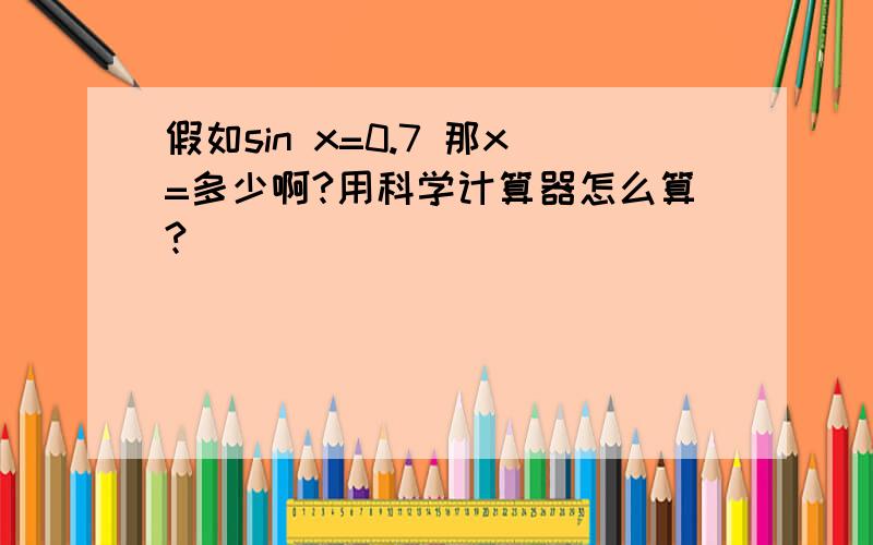 假如sin x=0.7 那x=多少啊?用科学计算器怎么算?