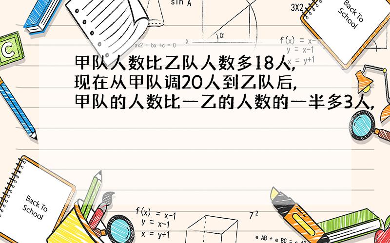 甲队人数比乙队人数多18人,现在从甲队调20人到乙队后,甲队的人数比一乙的人数的一半多3人,