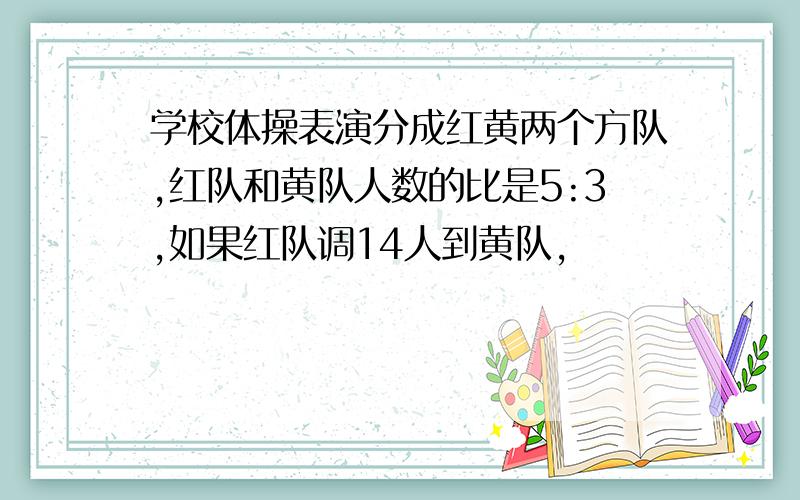 学校体操表演分成红黄两个方队,红队和黄队人数的比是5:3,如果红队调14人到黄队,