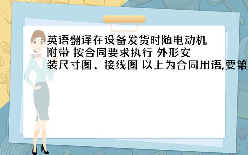 英语翻译在设备发货时随电动机附带 按合同要求执行 外形安装尺寸图、接线图 以上为合同用语,要第二句补充一下，交货计划按照