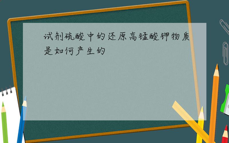 试剂硫酸中的还原高锰酸钾物质是如何产生的