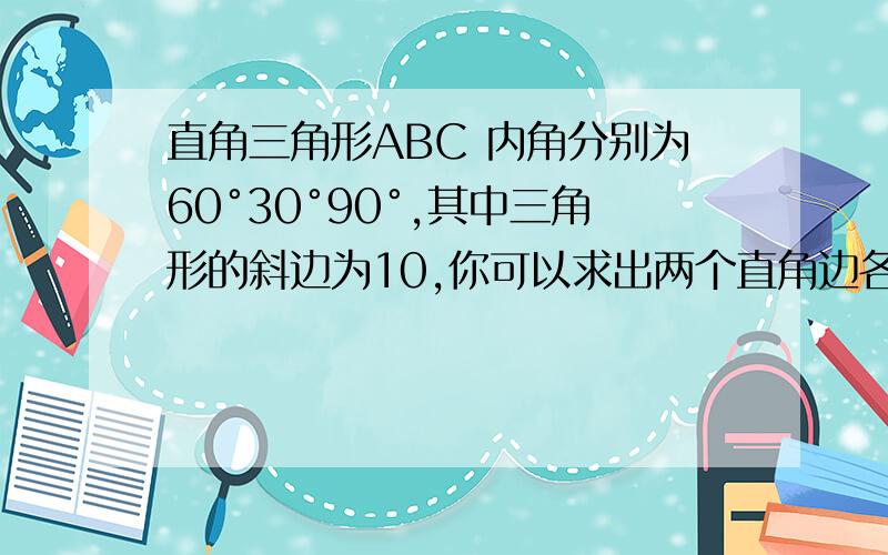 直角三角形ABC 内角分别为60°30°90°,其中三角形的斜边为10,你可以求出两个直角边各个的长吗?