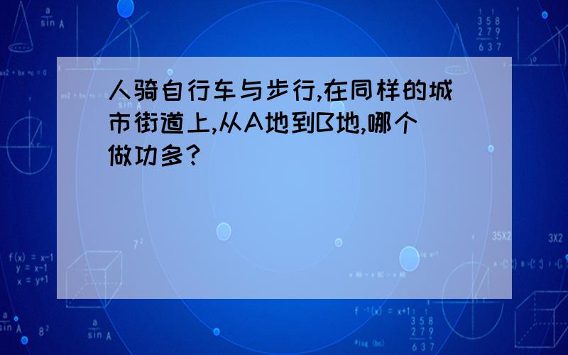 人骑自行车与步行,在同样的城市街道上,从A地到B地,哪个做功多?