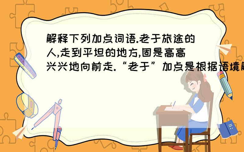 解释下列加点词语.老于旅途的人,走到平坦的地方,固是高高兴兴地向前走.“老于”加点是根据语境解释，不是单纯的解释，就是说