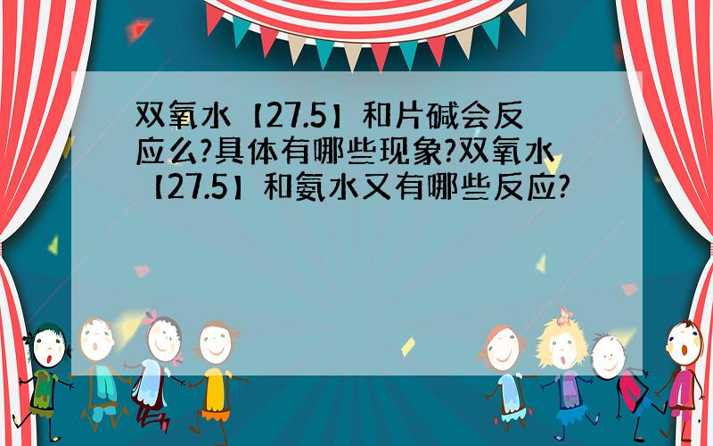 双氧水【27.5】和片碱会反应么?具体有哪些现象?双氧水【27.5】和氨水又有哪些反应?