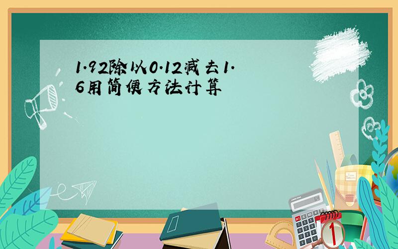 1.92除以0.12减去1.6用简便方法计算