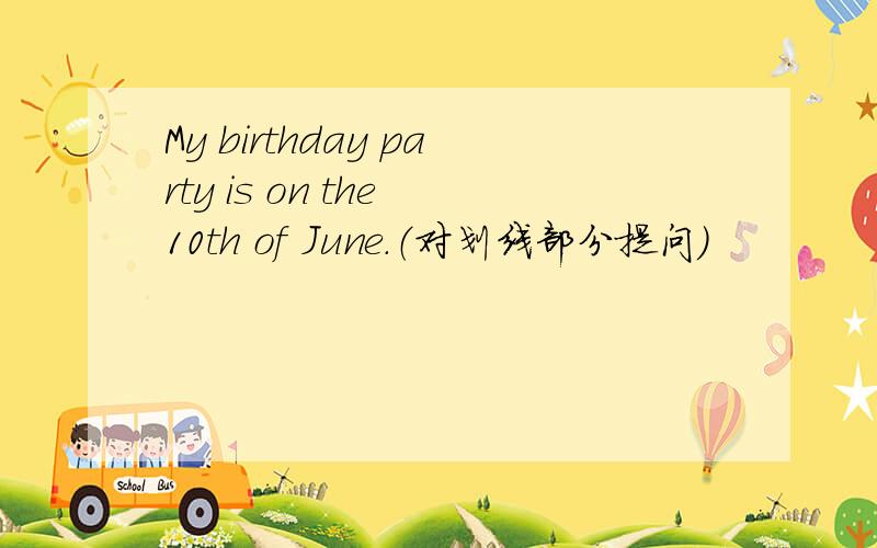 My birthday party is on the 10th of June.（对划线部分提问）