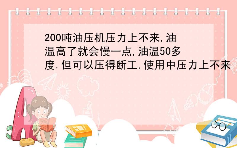 200吨油压机压力上不来,油温高了就会慢一点,油温50多度.但可以压得断工,使用中压力上不来