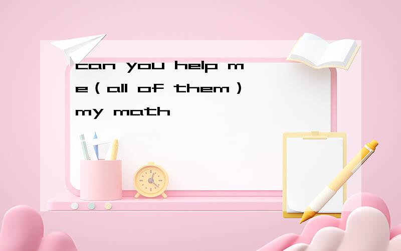 can you help me（all of them）my math