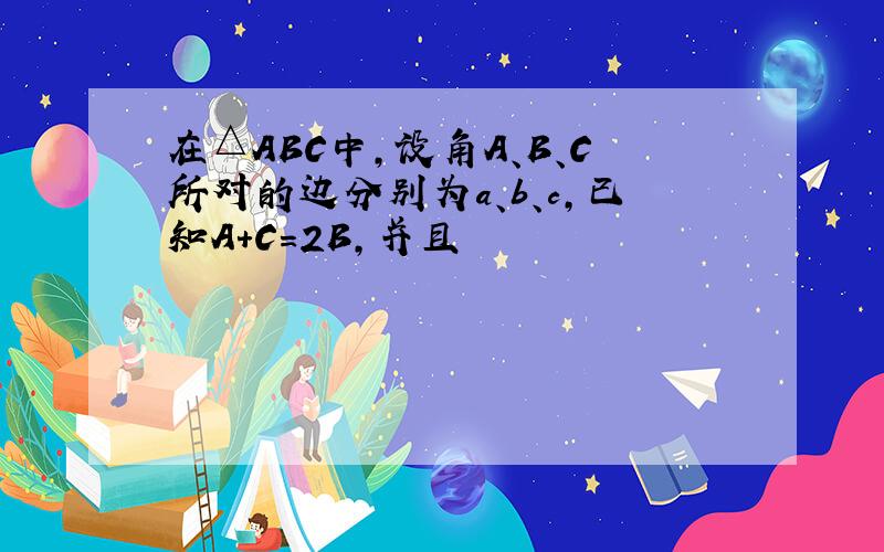 在△ABC中,设角A、B、C所对的边分别为a、b、c,已知A+C=2B,并且