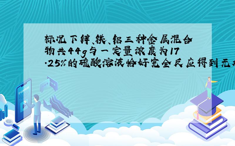 标况下锌、铁、铝三种金属混合物共44g与一定量浓度为17.25%的硫酸溶液恰好完全反应得到无水盐140g