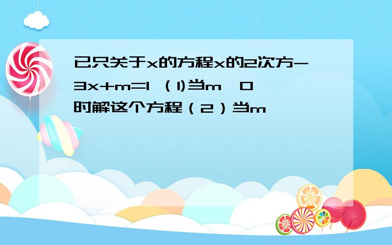 已只关于x的方程x的2次方-3x+m=1 （1)当m＞0时解这个方程（2）当m