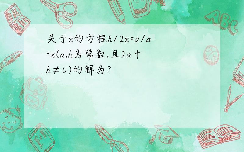 关于x的方程h/2x=a/a-x(a,h为常数,且2a十h≠0)的解为?