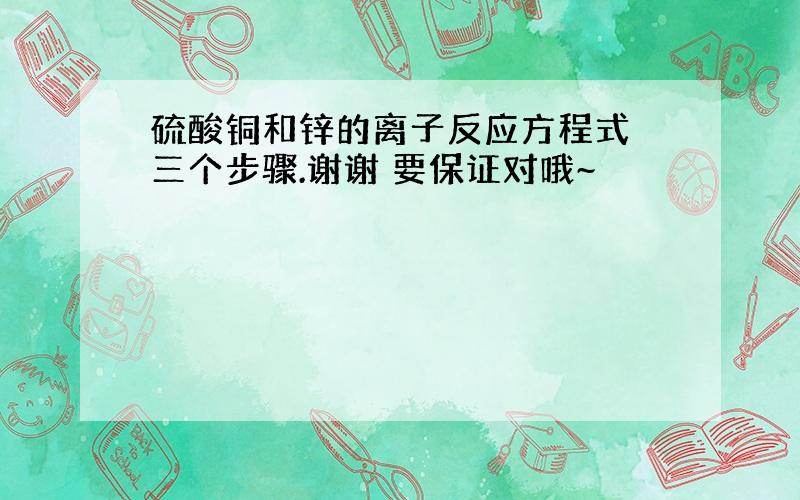 硫酸铜和锌的离子反应方程式 三个步骤.谢谢 要保证对哦~