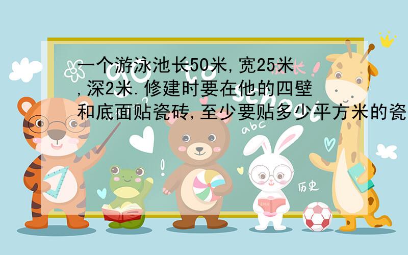 一个游泳池长50米,宽25米,深2米.修建时要在他的四壁和底面贴瓷砖,至少要贴多少平方米的瓷砖?