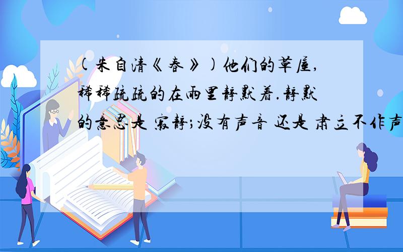 (朱自清《春》)他们的草屋,稀稀疏疏的在雨里静默着.静默的意思是 寂静；没有声音 还是 肃立不作声