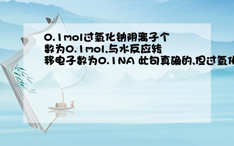 0.1mol过氧化钠阴离子个数为0.1mol,与水反应转移电子数为0.1NA 此句真确的,但过氧化钠不是固体吗?