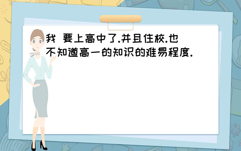 我 要上高中了.并且住校.也不知道高一的知识的难易程度.