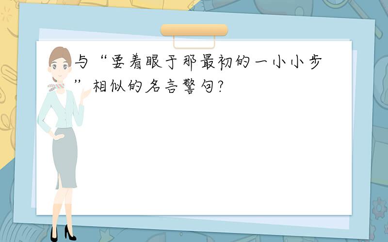 与“要着眼于那最初的一小小步”相似的名言警句?