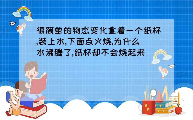 很简单的物态变化拿着一个纸杯,装上水,下面点火烧,为什么水沸腾了,纸杯却不会烧起来