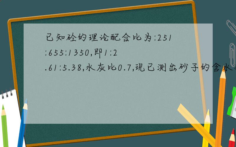 已知砼的理论配合比为:251:655:1350,即1:2.61:5.38,水灰比0.7,现已测出砂子的含水率为3%,石子