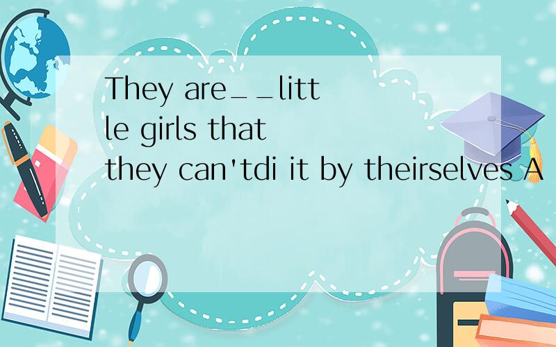 They are__little girls that they can'tdi it by theirselves A