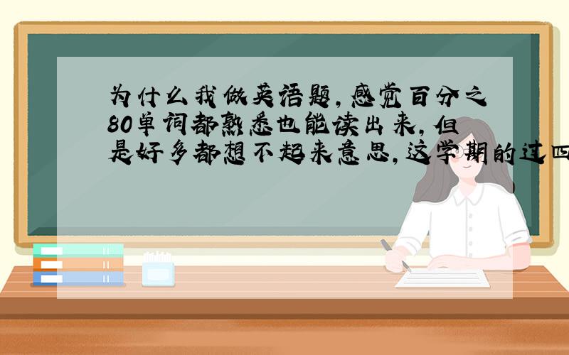 为什么我做英语题,感觉百分之80单词都熟悉也能读出来,但是好多都想不起来意思,这学期的过四级,我该怎么复习单词啊.