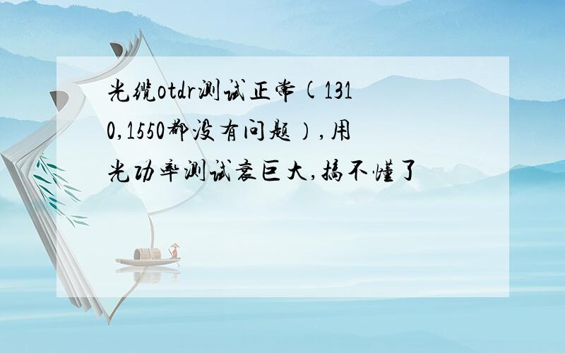 光缆otdr测试正常(1310,1550都没有问题）,用光功率测试衰巨大,搞不懂了