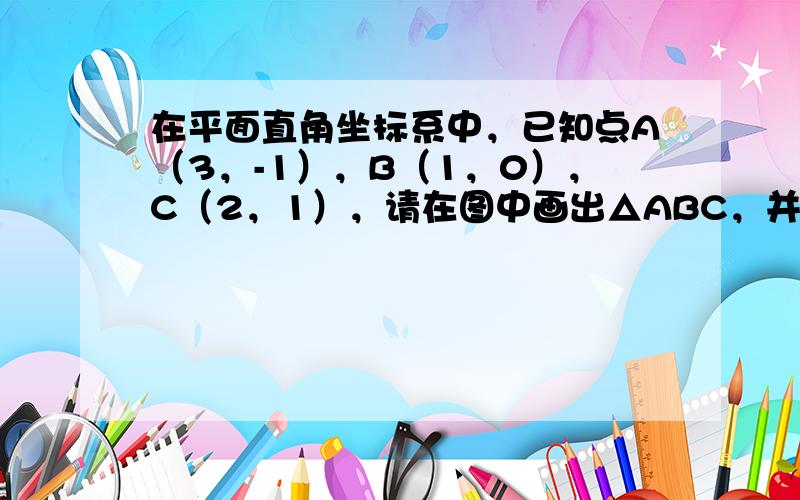 在平面直角坐标系中，已知点A（3，-1），B（1，0），C（2，1），请在图中画出△ABC，并画出与△ABC关于原点对称