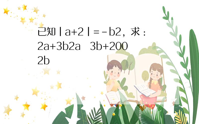 已知|a+2|=-b2，求：2a+3b2a−3b+2002b