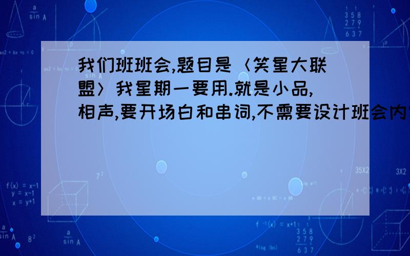 我们班班会,题目是＜笑星大联盟＞我星期一要用.就是小品,相声,要开场白和串词,不需要设计班会内容.