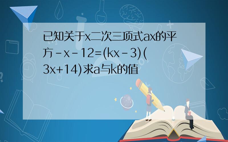 已知关于x二次三项式ax的平方-x-12=(kx-3)(3x+14)求a与k的值