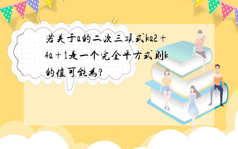 若关于a的二次三项式ka2+4a+1是一个完全平方式则k的值可能为?